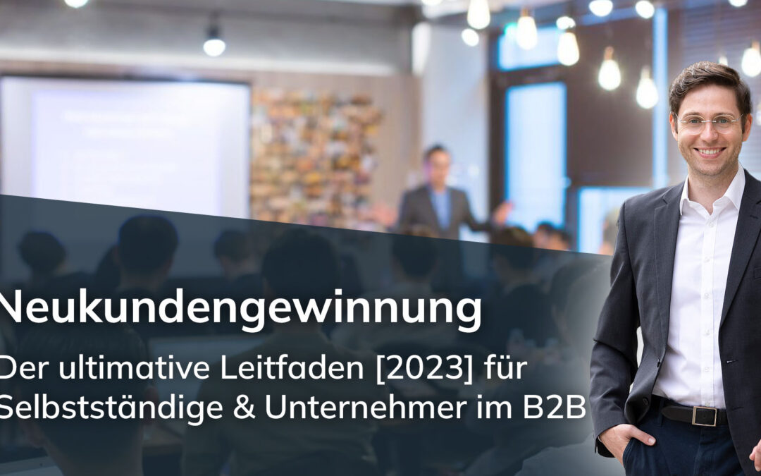 Neukundengewinnung – der ultimative Leitfaden [2023] für Selbstständige und Unternehmer im B2B